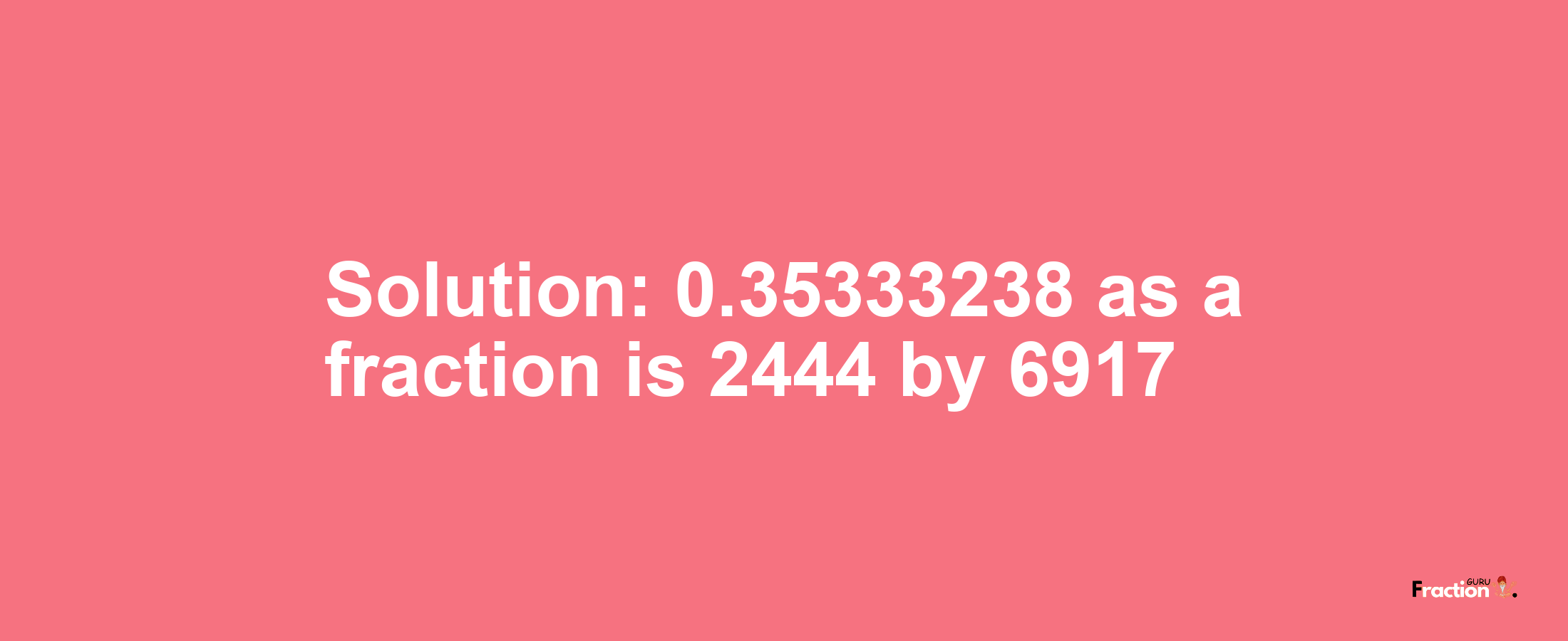 Solution:0.35333238 as a fraction is 2444/6917